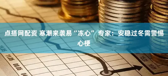 点搭网配资 寒潮来袭易“冻心” 专家：安稳过冬需警惕心梗