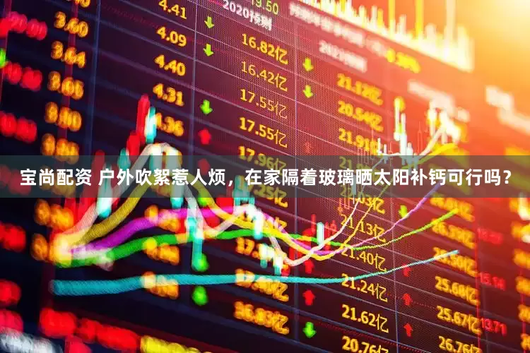 宝尚配资 户外吹絮惹人烦，在家隔着玻璃晒太阳补钙可行吗？
