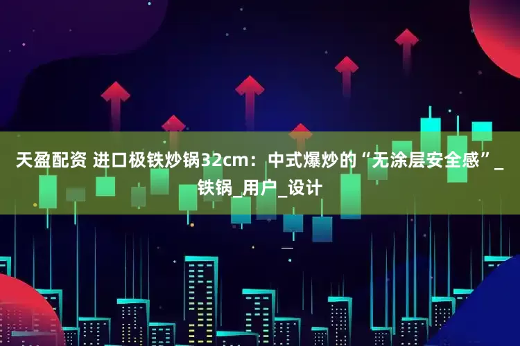 天盈配资 进口极铁炒锅32cm：中式爆炒的“无涂层安全感”_铁锅_用户_设计