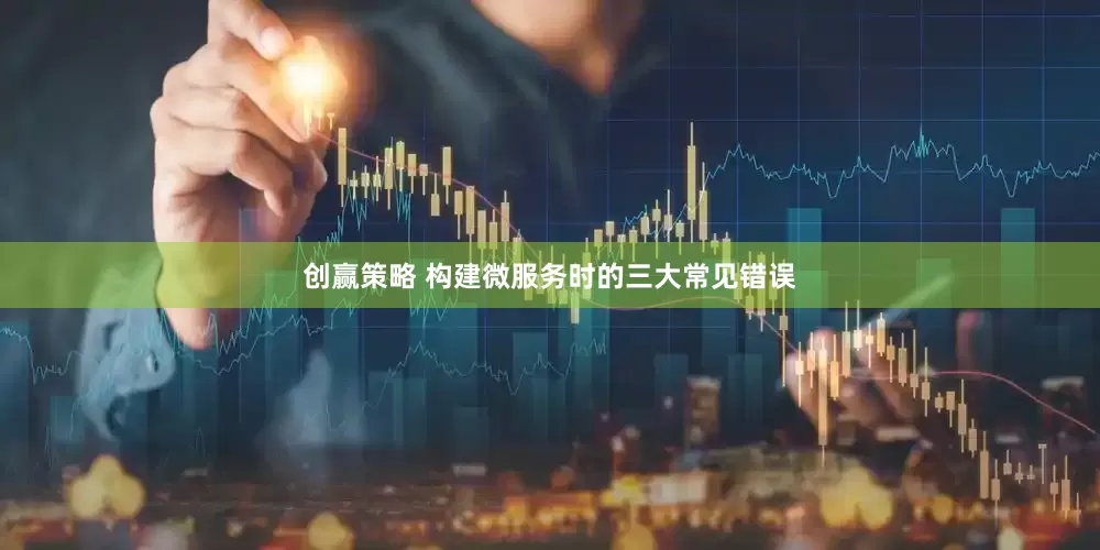 创赢策略 构建微服务时的三大常见错误