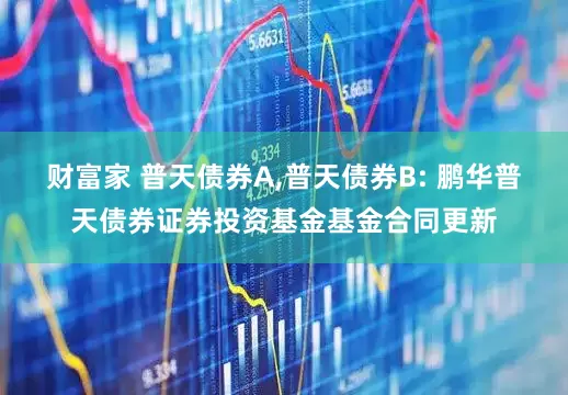 财富家 普天债券A,普天债券B: 鹏华普天债券证券投资基金基金合同更新