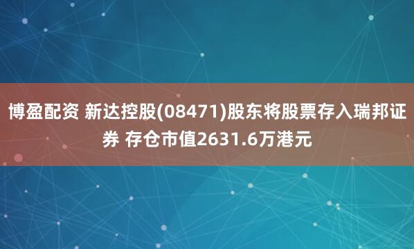 博盈配资 新达控股(08471)股东将股票存入瑞邦证券 存仓市值2631.6万港元