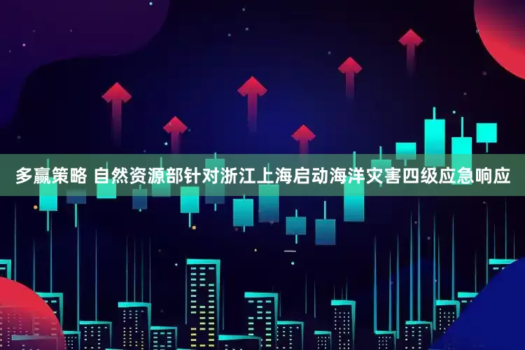 多赢策略 自然资源部针对浙江上海启动海洋灾害四级应急响应