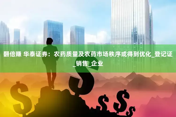 翻倍赚 华泰证券：农药质量及农药市场秩序或得到优化_登记证_销售_企业