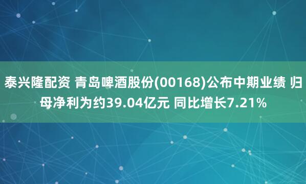 泰兴隆配资 青岛啤酒股份(00168)公布中期业绩 归母净利为约39.04亿元 同比增长7.21%
