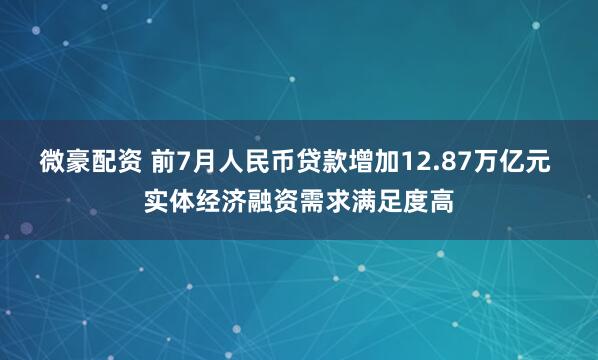 微豪配资 前7月人民币贷款增加12.87万亿元 实体经济融资需求满足度高