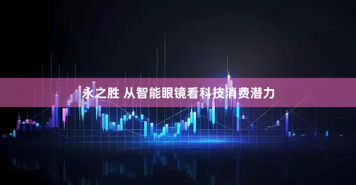 永之胜 从智能眼镜看科技消费潜力