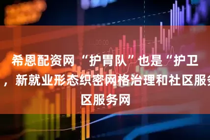 希恩配资网 “护胃队”也是“护卫者”，新就业形态织密网格治理和社区服务网