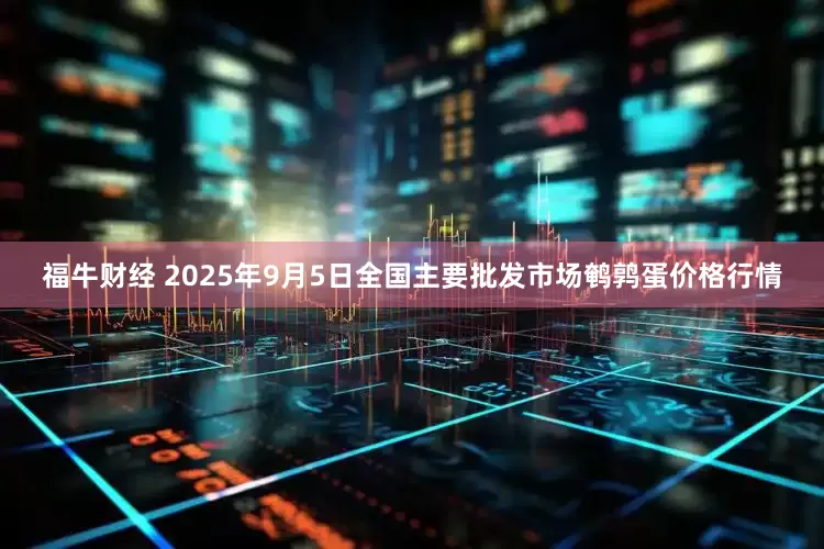 福牛财经 2025年9月5日全国主要批发市场鹌鹑蛋价格行情