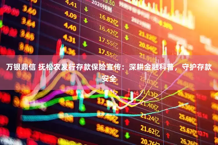 万银鼎信 抚松农发行存款保险宣传：深耕金融科普，守护存款安全
