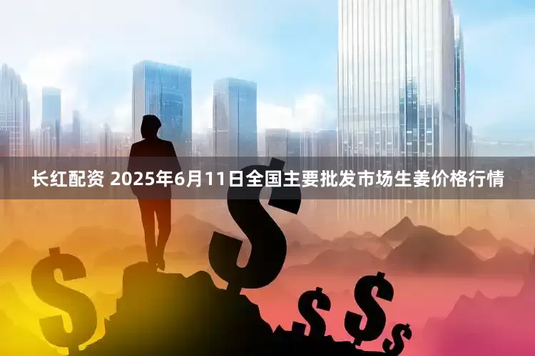 长红配资 2025年6月11日全国主要批发市场生姜价格行情