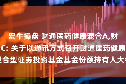 宏牛操盘 财通医药健康混合A,财通医药健康混合C: 关于以通讯方式召开财通医药健康混合型证券投资基金基金份额持有人大会的第一次提示性公告