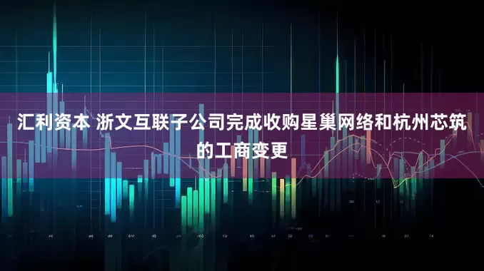 汇利资本 浙文互联子公司完成收购星巢网络和杭州芯筑的工商变更