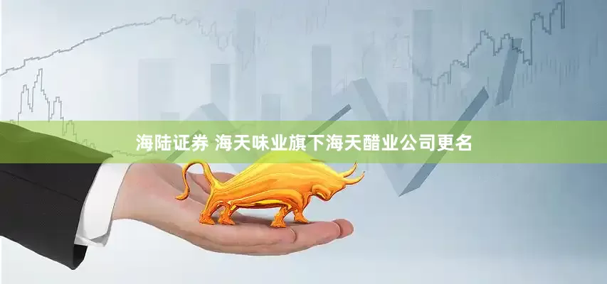 海陆证券 海天味业旗下海天醋业公司更名