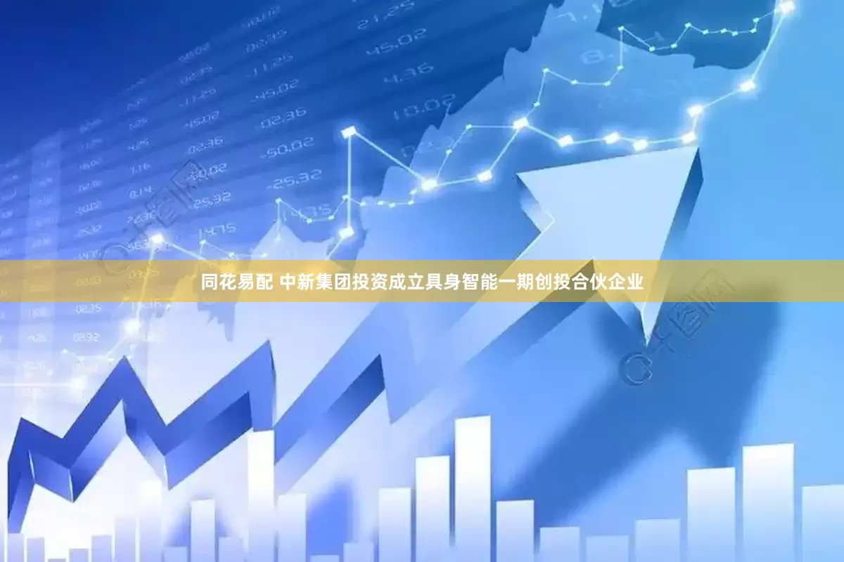 同花易配 中新集团投资成立具身智能一期创投合伙企业