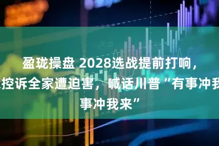 盈珑操盘 2028选战提前打响，纽森控诉全家遭迫害，喊话川普“有事冲我来”